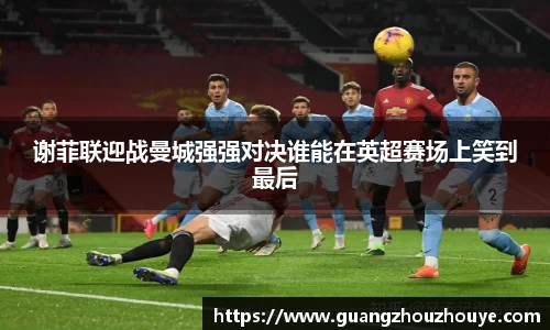 谢菲联迎战曼城强强对决谁能在英超赛场上笑到最后